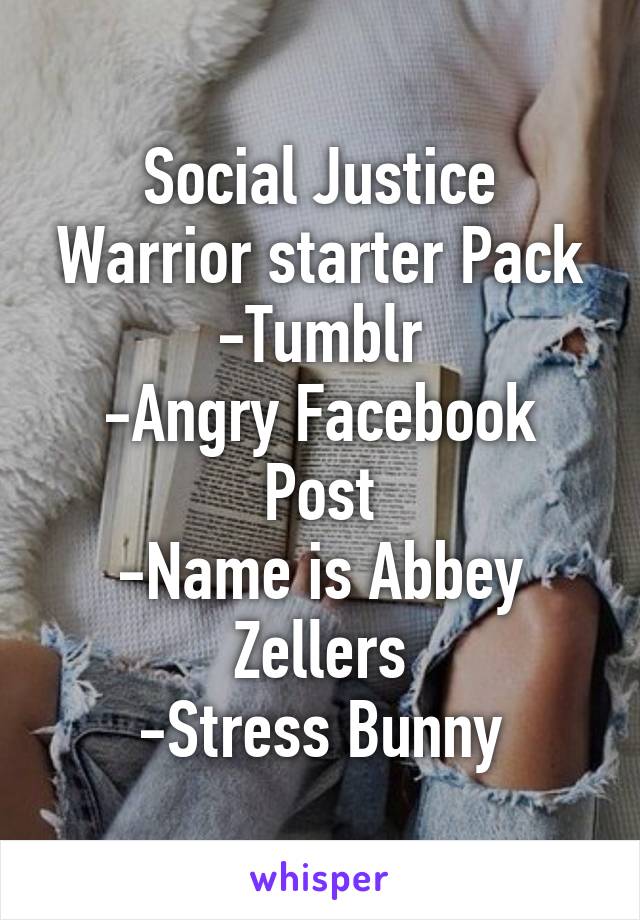 Social Justice Warrior starter Pack
-Tumblr
-Angry Facebook Post
-Name is Abbey Zellers
-Stress Bunny