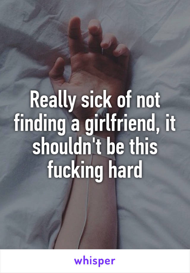 Really sick of not finding a girlfriend, it shouldn't be this fucking hard