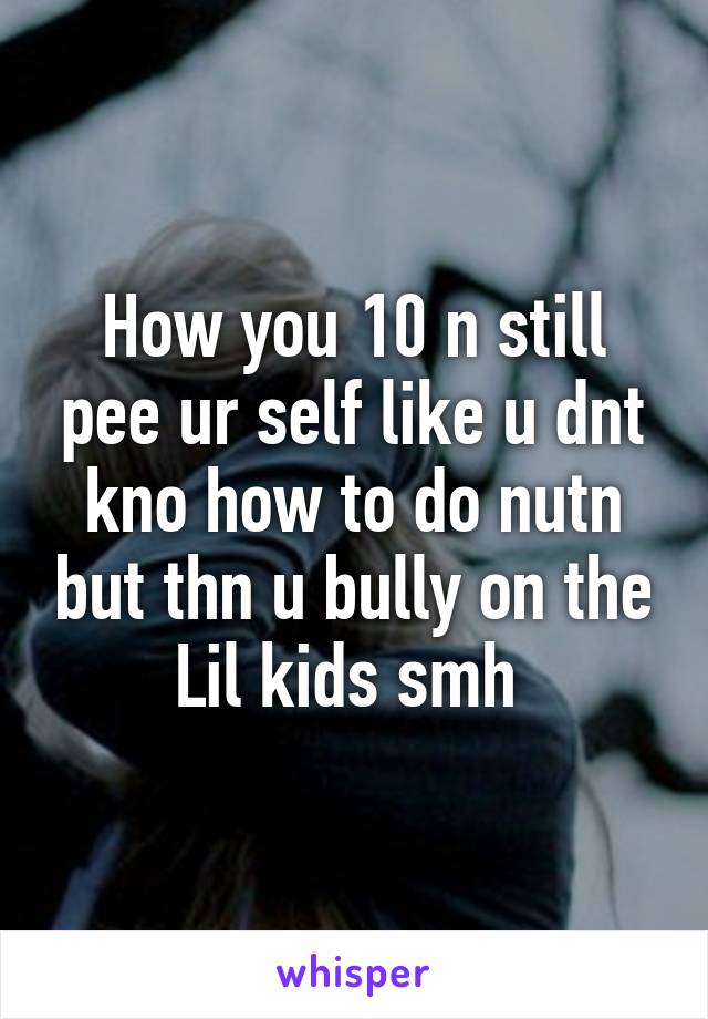 How you 10 n still pee ur self like u dnt kno how to do nutn but thn u bully on the Lil kids smh 