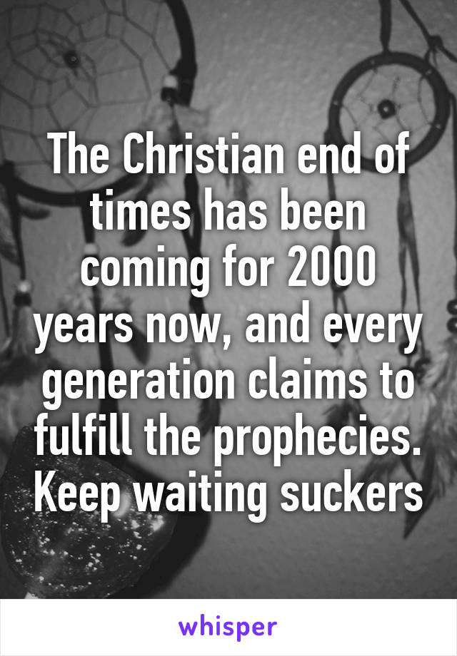 The Christian end of times has been coming for 2000 years now, and every generation claims to fulfill the prophecies. Keep waiting suckers
