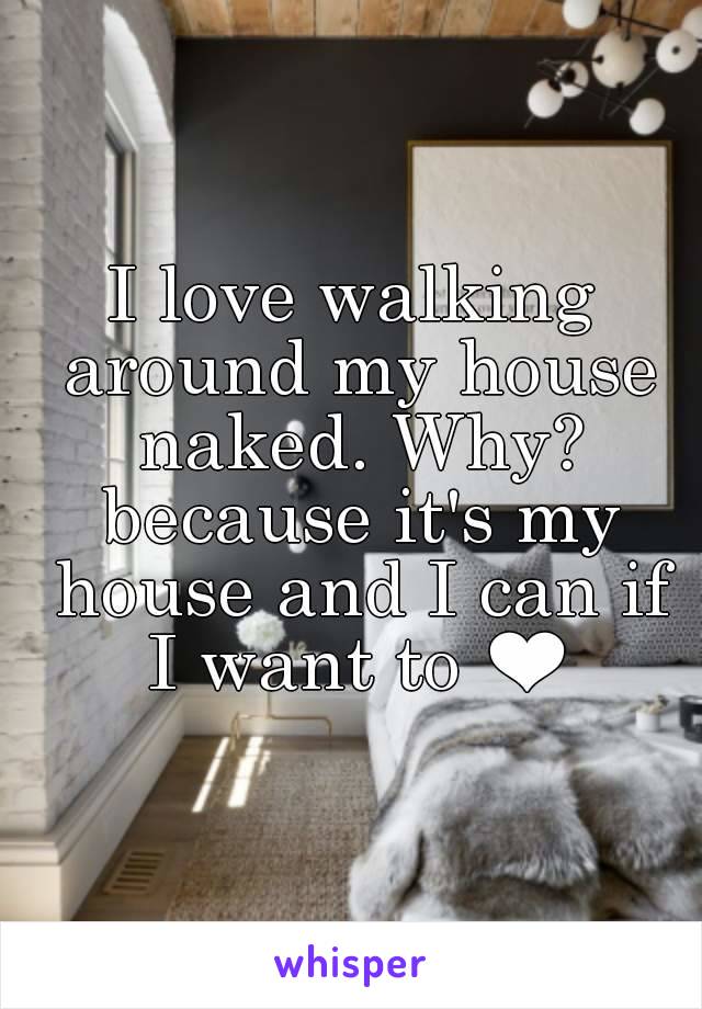 I love walking around my house naked. Why? because it's my house and I can if I want to ❤