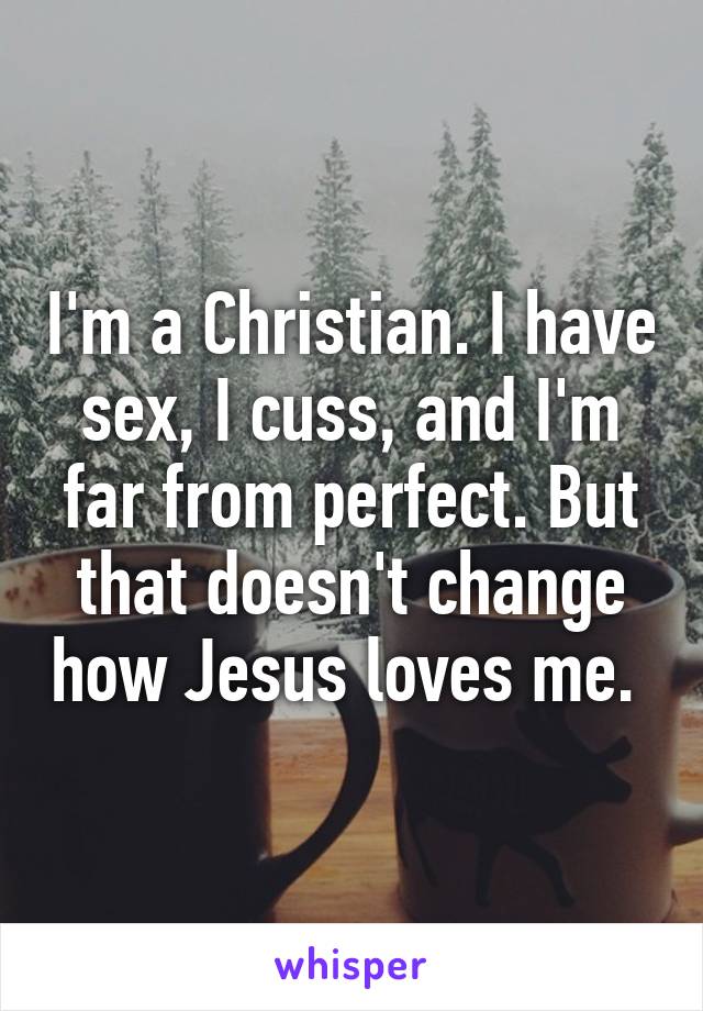 I'm a Christian. I have sex, I cuss, and I'm far from perfect. But that doesn't change how Jesus loves me. 
