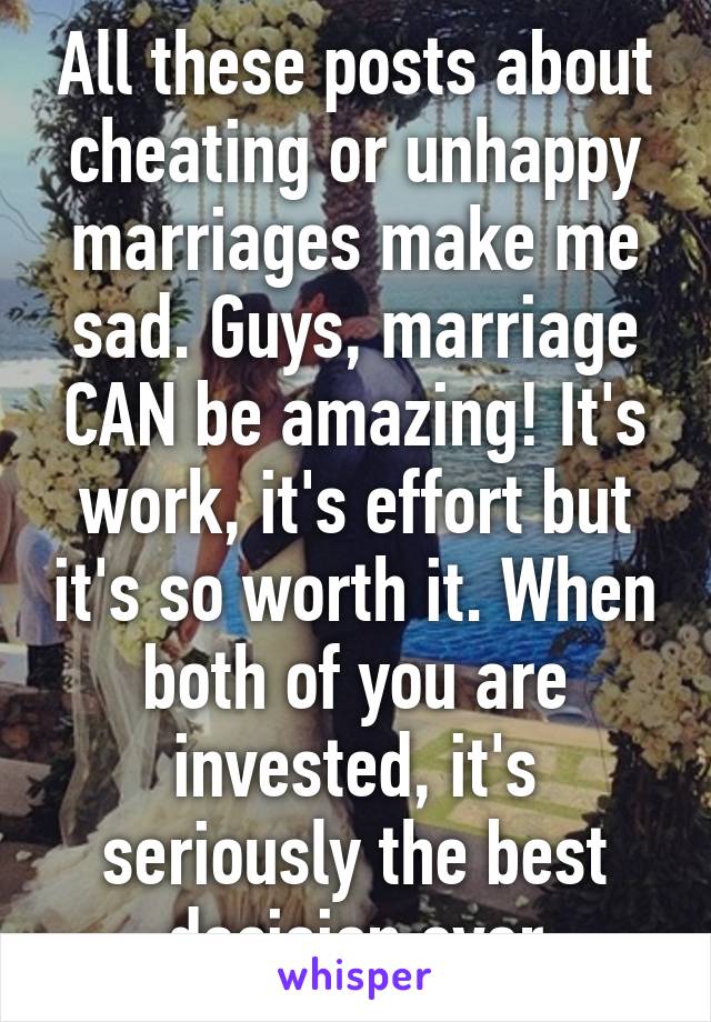 All these posts about cheating or unhappy marriages make me sad. Guys, marriage CAN be amazing! It's work, it's effort but it's so worth it. When both of you are invested, it's seriously the best decision ever