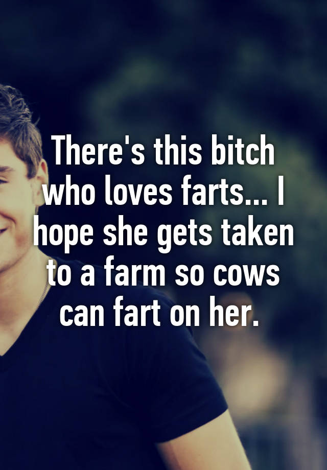 Theres This Bitch Who Loves Farts I Hope She Gets Taken To A Farm