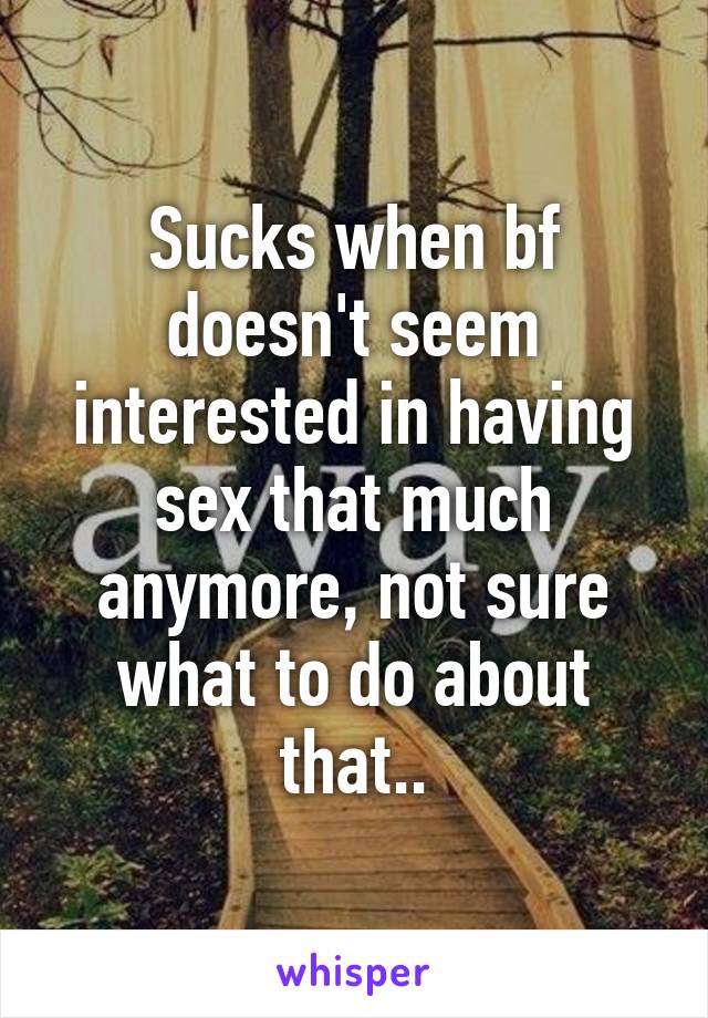 Sucks when bf doesn't seem interested in having sex that much anymore, not sure what to do about that..