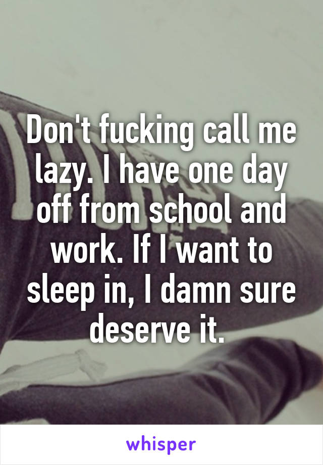 Don't fucking call me lazy. I have one day off from school and work. If I want to sleep in, I damn sure deserve it. 