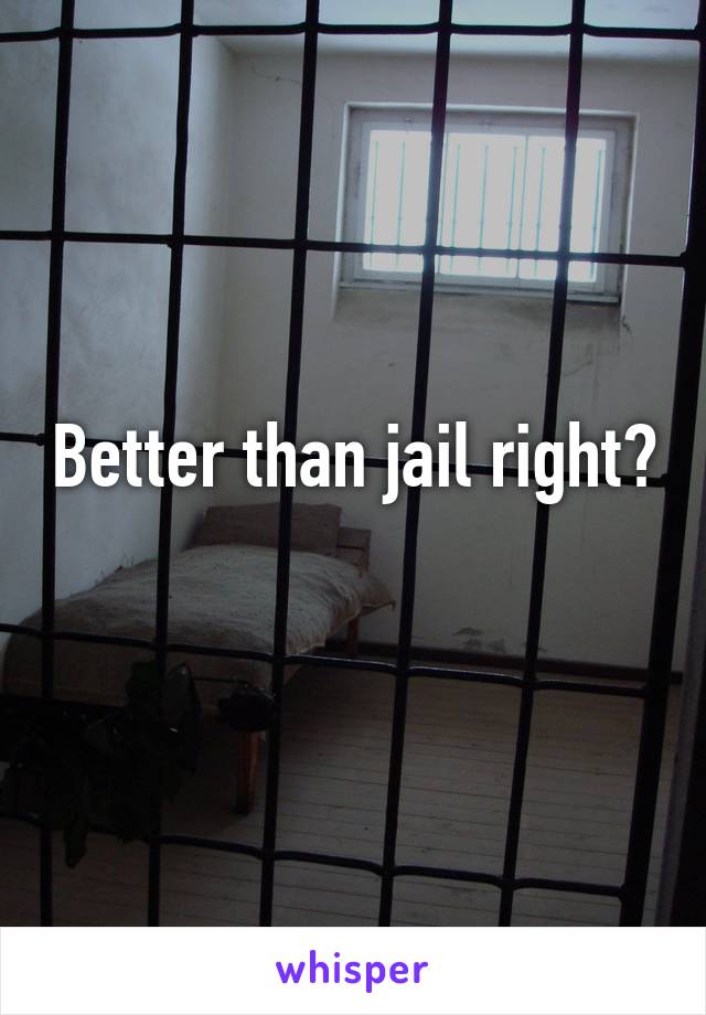 Better than jail right?
