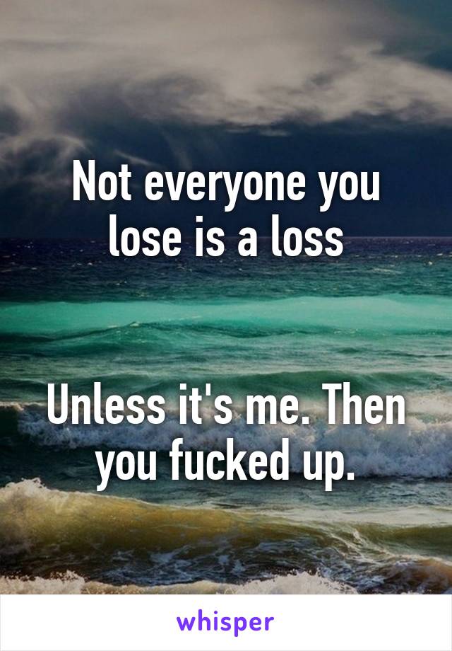 Not everyone you lose is a loss


Unless it's me. Then you fucked up.