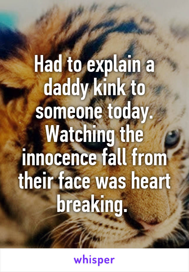 Had to explain a daddy kink to someone today. Watching the innocence fall from their face was heart breaking. 