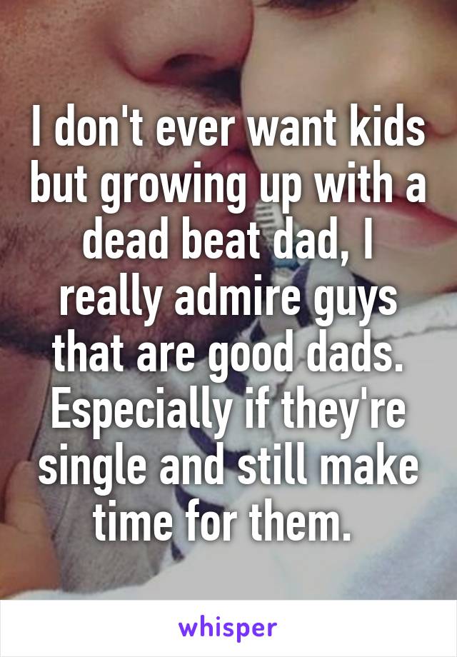 I don't ever want kids but growing up with a dead beat dad, I really admire guys that are good dads. Especially if they're single and still make time for them. 