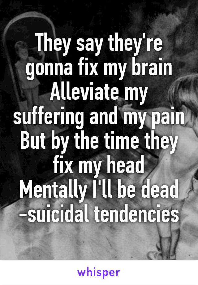 They say they're gonna fix my brain
Alleviate my suffering and my pain
But by the time they fix my head
Mentally I'll be dead
-suicidal tendencies 