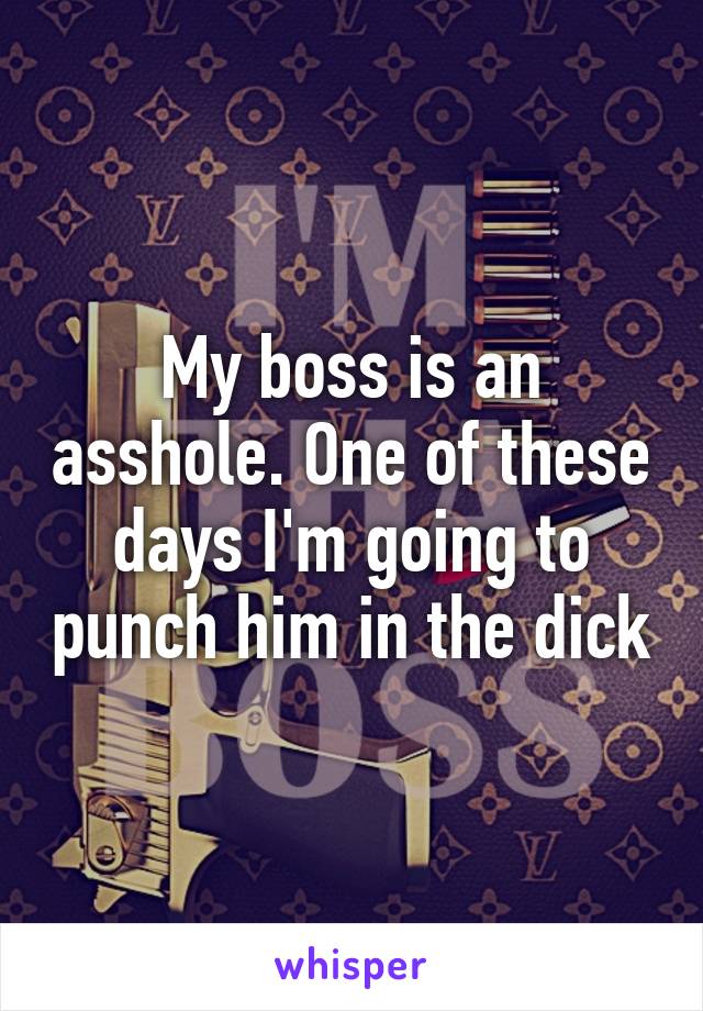My boss is an asshole. One of these days I'm going to punch him in the dick