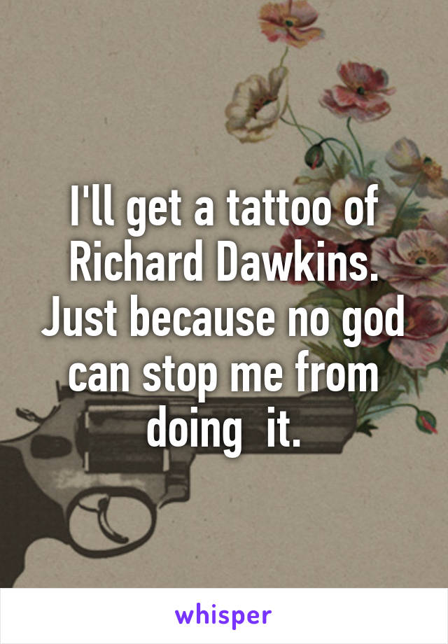 I'll get a tattoo of Richard Dawkins. Just because no god can stop me from doing  it.