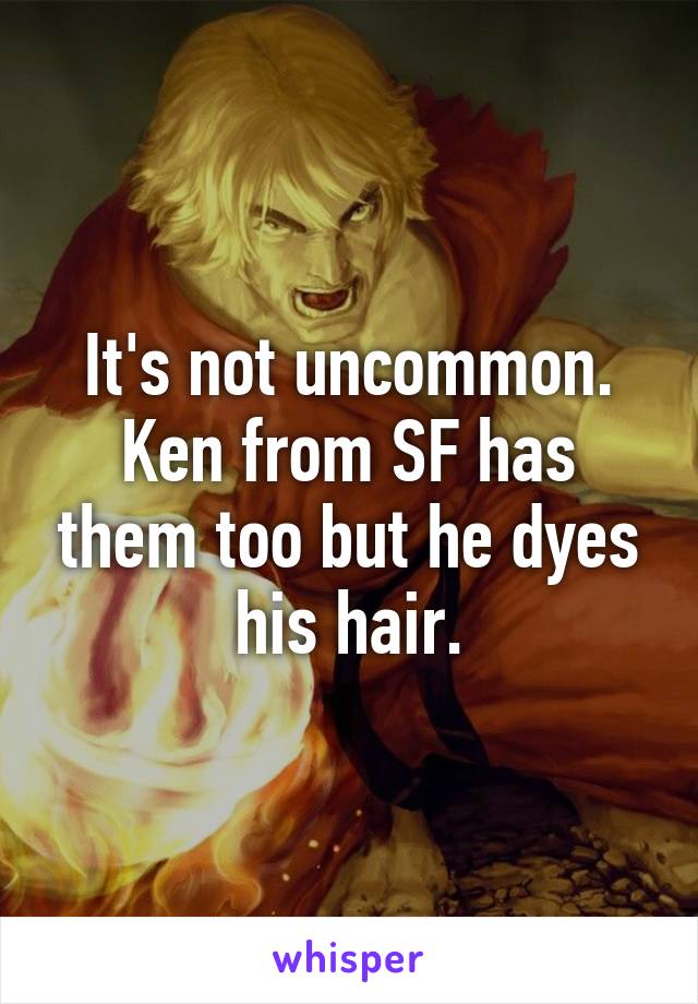 It's not uncommon.
Ken from SF has them too but he dyes his hair.