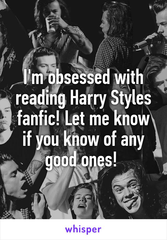 I'm obsessed with reading Harry Styles fanfic! Let me know if you know of any good ones! 