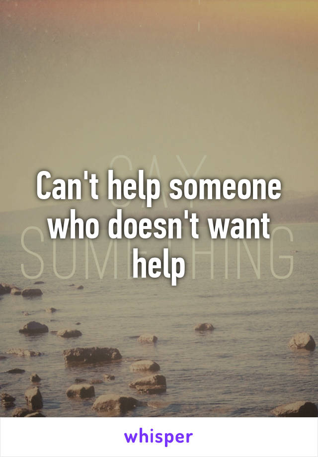Can't help someone who doesn't want help