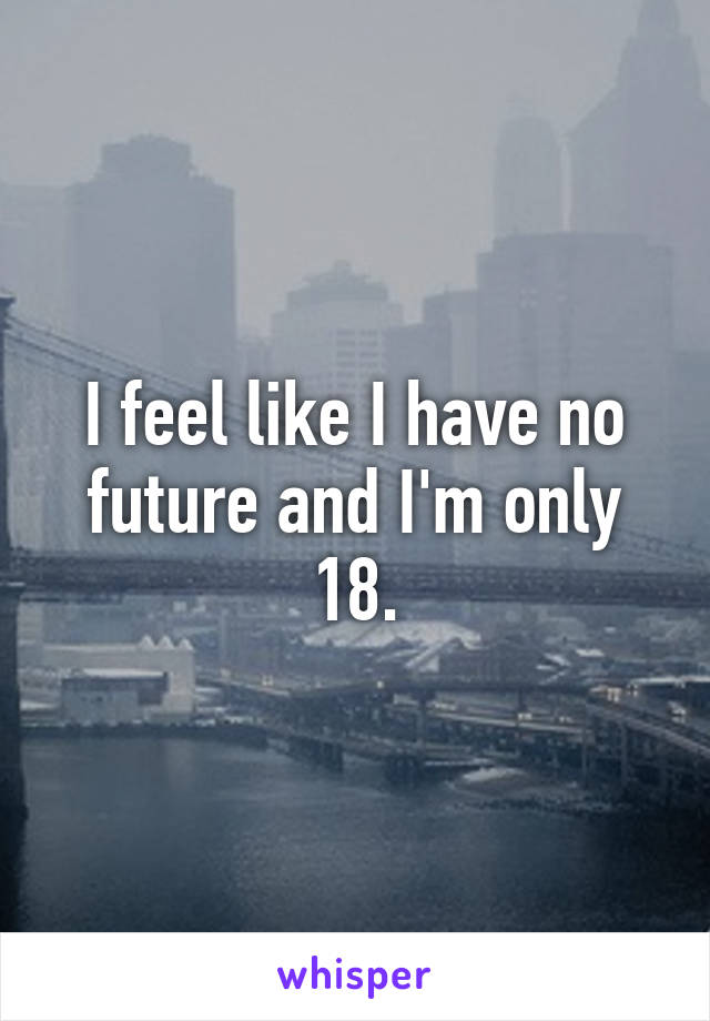 I feel like I have no future and I'm only 18.