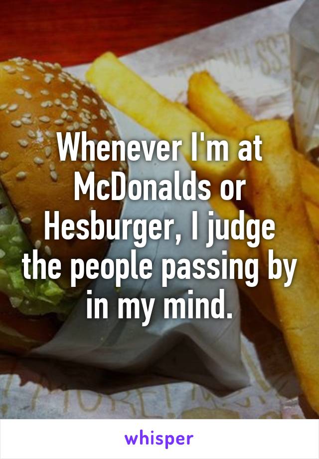 Whenever I'm at McDonalds or Hesburger, I judge the people passing by in my mind.