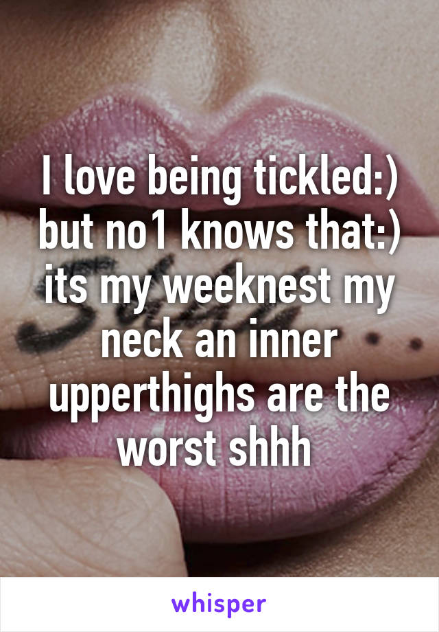 I love being tickled:) but no1 knows that:) its my weeknest my neck an inner upperthighs are the worst shhh 