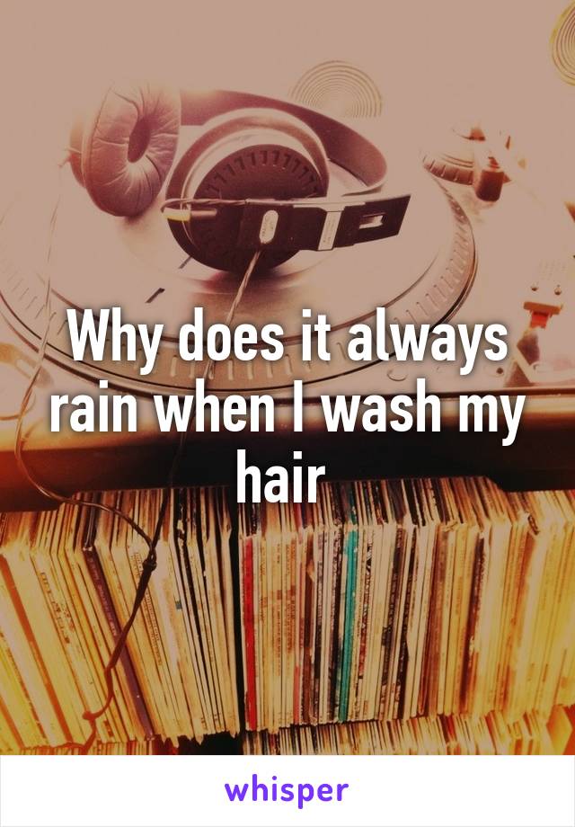 Why does it always rain when I wash my hair 