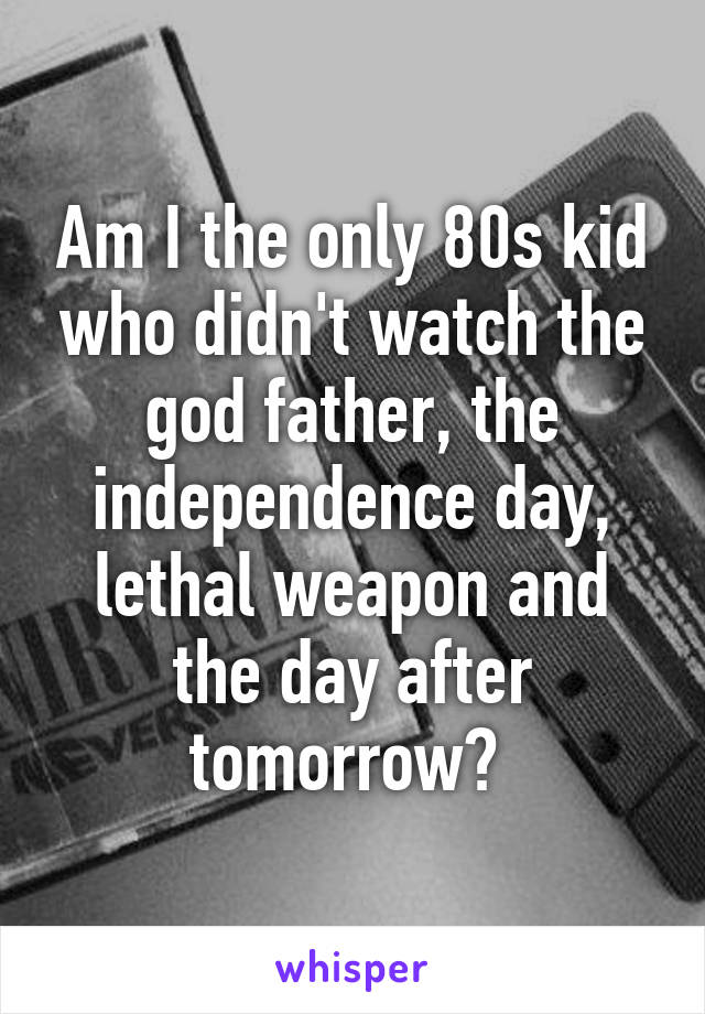 Am I the only 80s kid who didn't watch the god father, the independence day, lethal weapon and the day after tomorrow? 