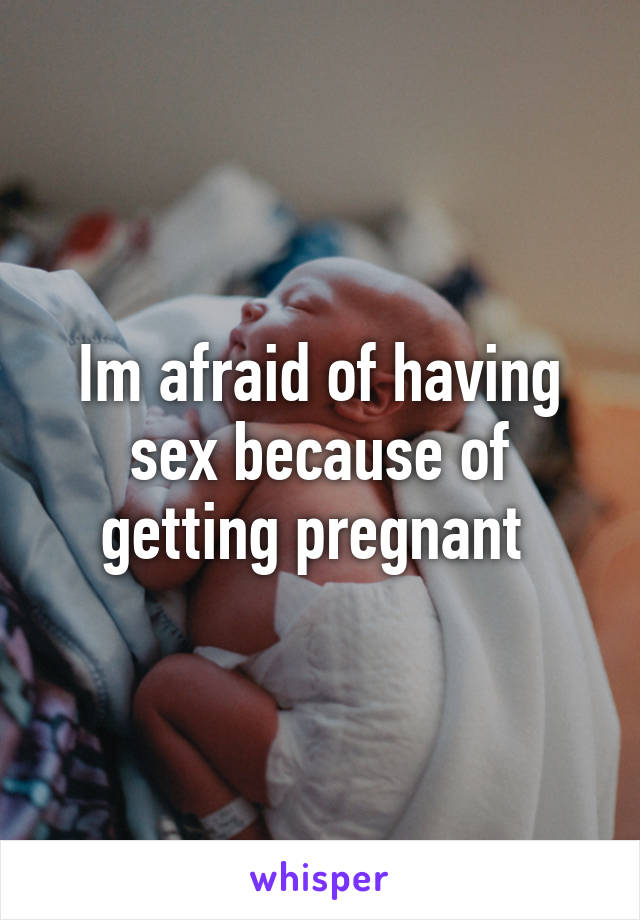 Im afraid of having sex because of getting pregnant 