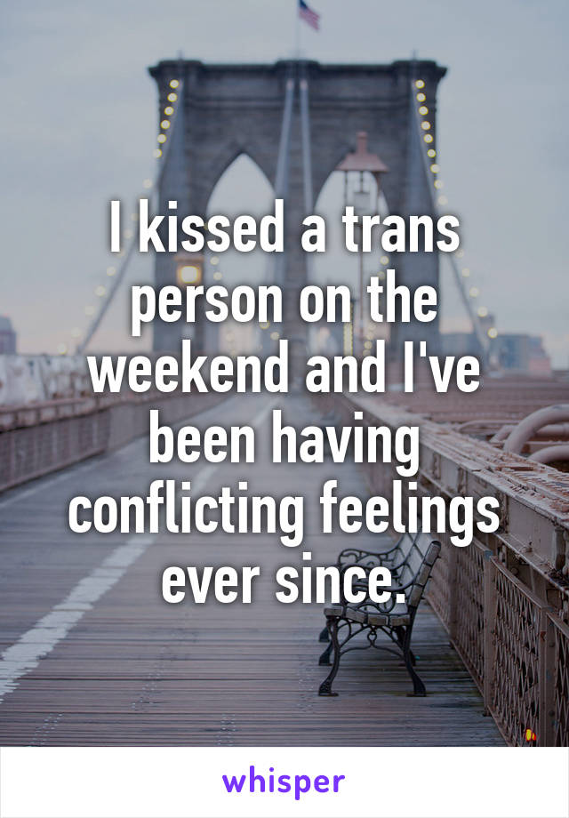 I kissed a trans person on the weekend and I've been having conflicting feelings ever since.
