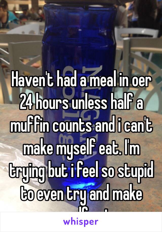 Haven't had a meal in oer 24 hours unless half a muffin counts and i can't make myself eat. I'm trying but i feel so stupid to even try and make myself eat. 