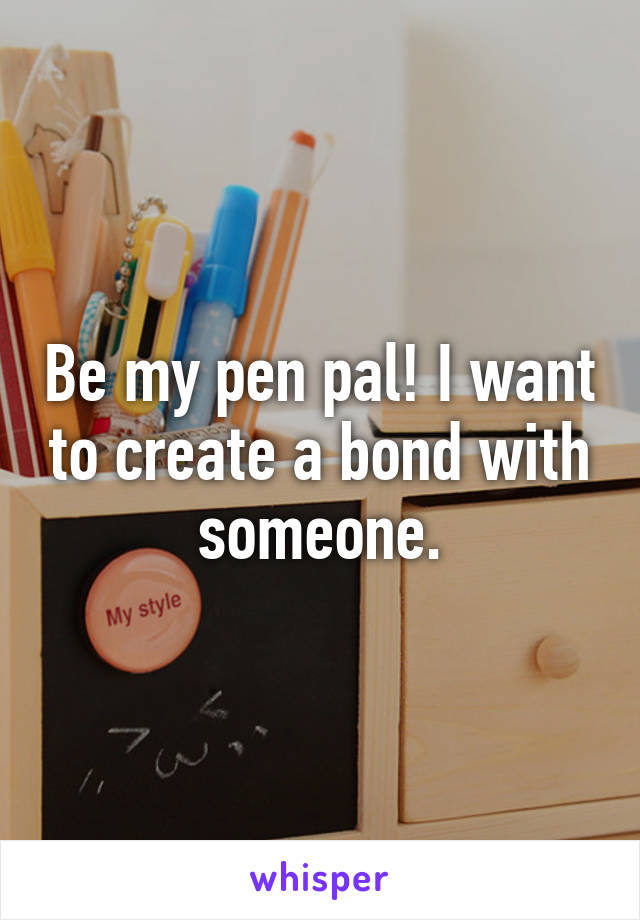 Be my pen pal! I want to create a bond with someone.