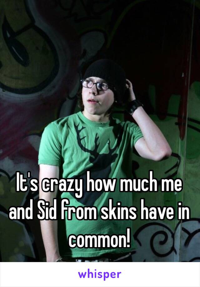 It's crazy how much me and Sid from skins have in common! 
