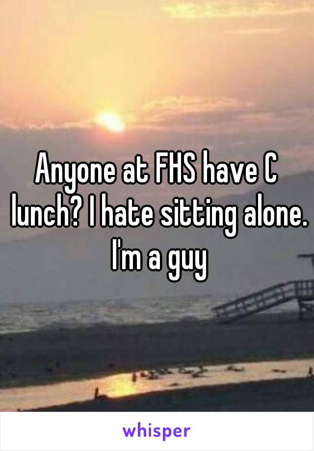 Anyone at FHS have C lunch? I hate sitting alone. I'm a guy