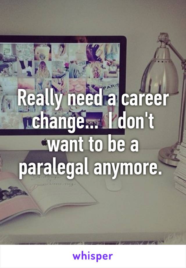 Really need a career change...  I don't want to be a paralegal anymore. 