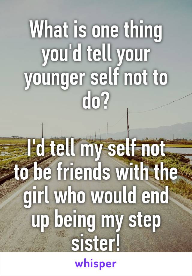 What is one thing you'd tell your younger self not to do?

I'd tell my self not to be friends with the girl who would end up being my step sister!