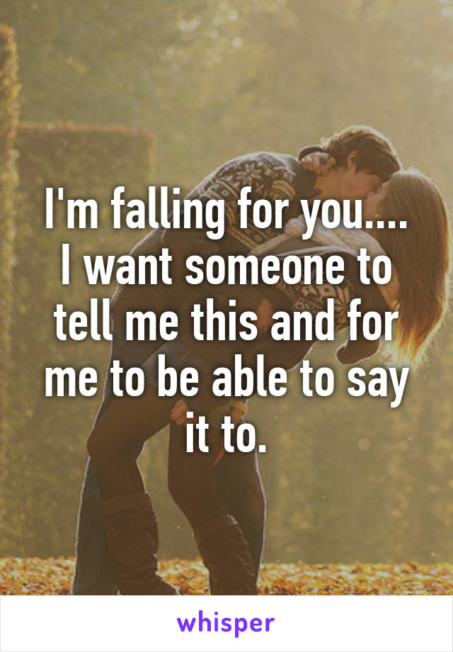 I'm falling for you....
I want someone to tell me this and for me to be able to say it to.