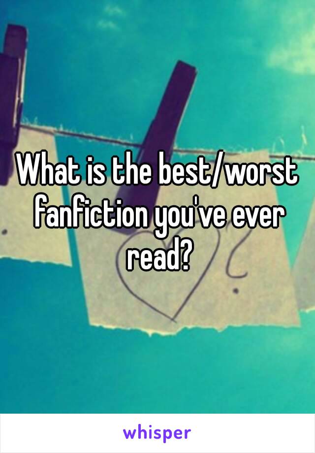 What is the best/worst fanfiction you've ever read?