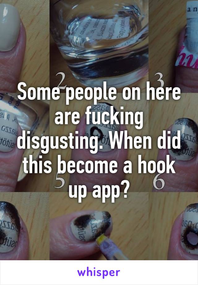 Some people on here are fucking disgusting. When did this become a hook up app?