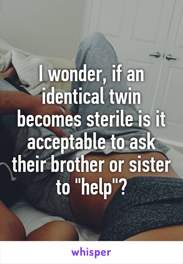 I wonder, if an identical twin becomes sterile is it acceptable to ask their brother or sister to "help"?
