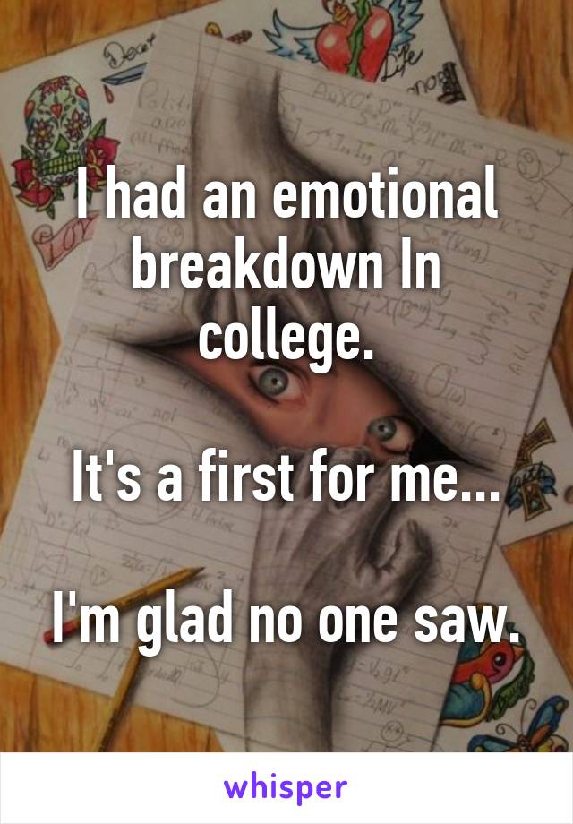 I had an emotional breakdown In college.

It's a first for me...

I'm glad no one saw.