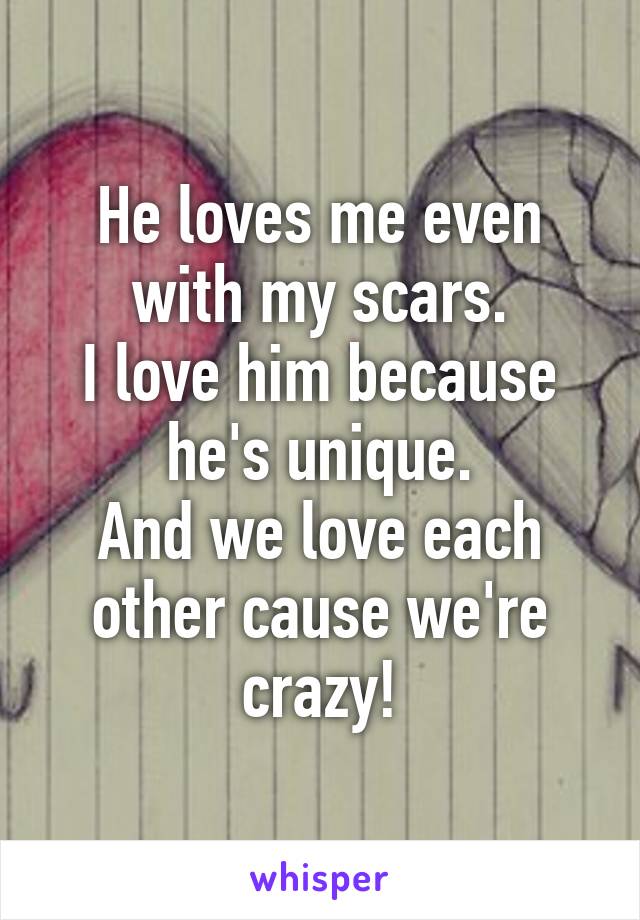He loves me even with my scars.
I love him because he's unique.
And we love each other cause we're crazy!