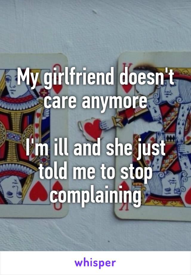 My girlfriend doesn't care anymore

I'm ill and she just told me to stop complaining