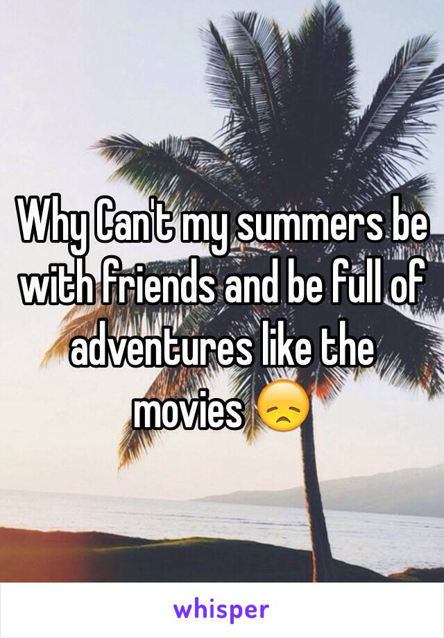 Why Can't my summers be with friends and be full of adventures like the movies 😞