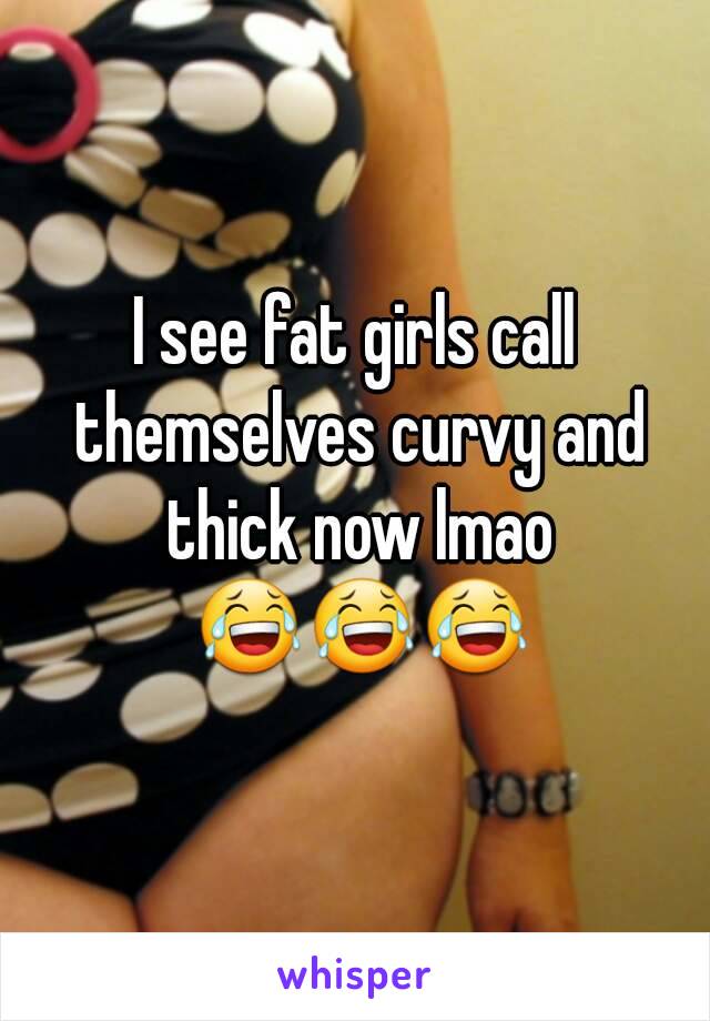 I see fat girls call themselves curvy and thick now lmao 😂😂😂

