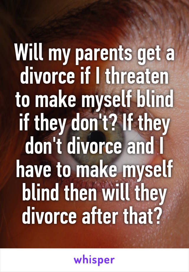 Will my parents get a divorce if I threaten to make myself blind if they don't? If they don't divorce and I have to make myself blind then will they divorce after that? 