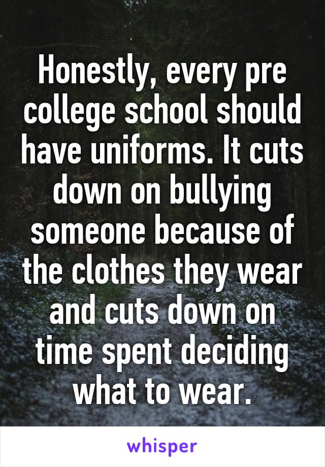Honestly, every pre college school should have uniforms. It cuts down on bullying someone because of the clothes they wear and cuts down on time spent deciding what to wear.