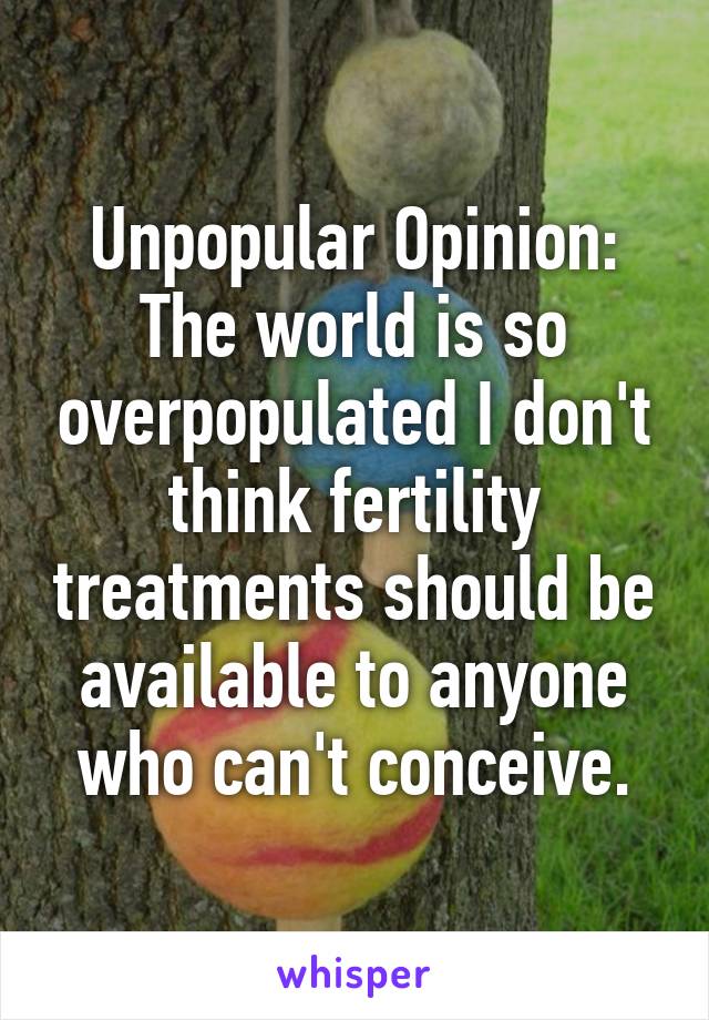 Unpopular Opinion: The world is so overpopulated I don't think fertility treatments should be available to anyone who can't conceive.