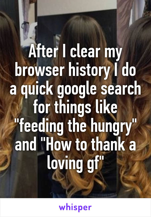 After I clear my browser history I do a quick google search for things like "feeding the hungry" and "How to thank a loving gf"