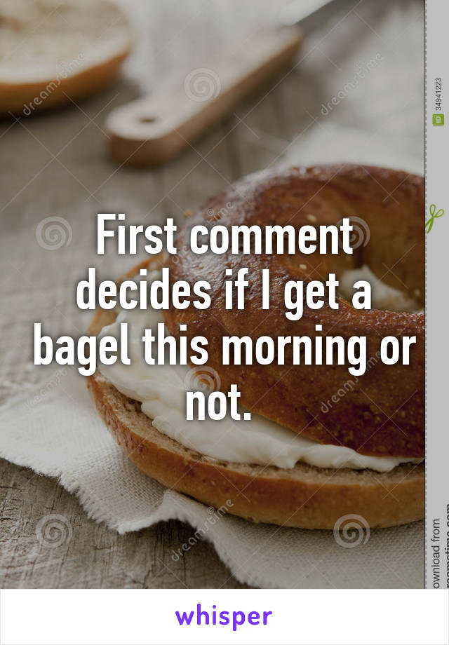 First comment decides if I get a bagel this morning or not. 
