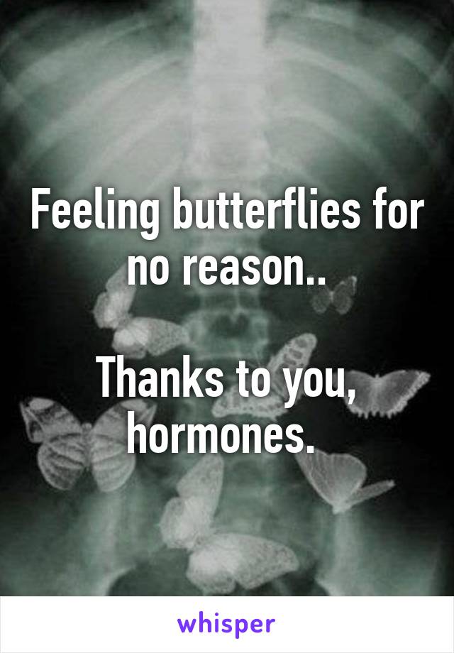 Feeling butterflies for no reason..

Thanks to you, hormones. 