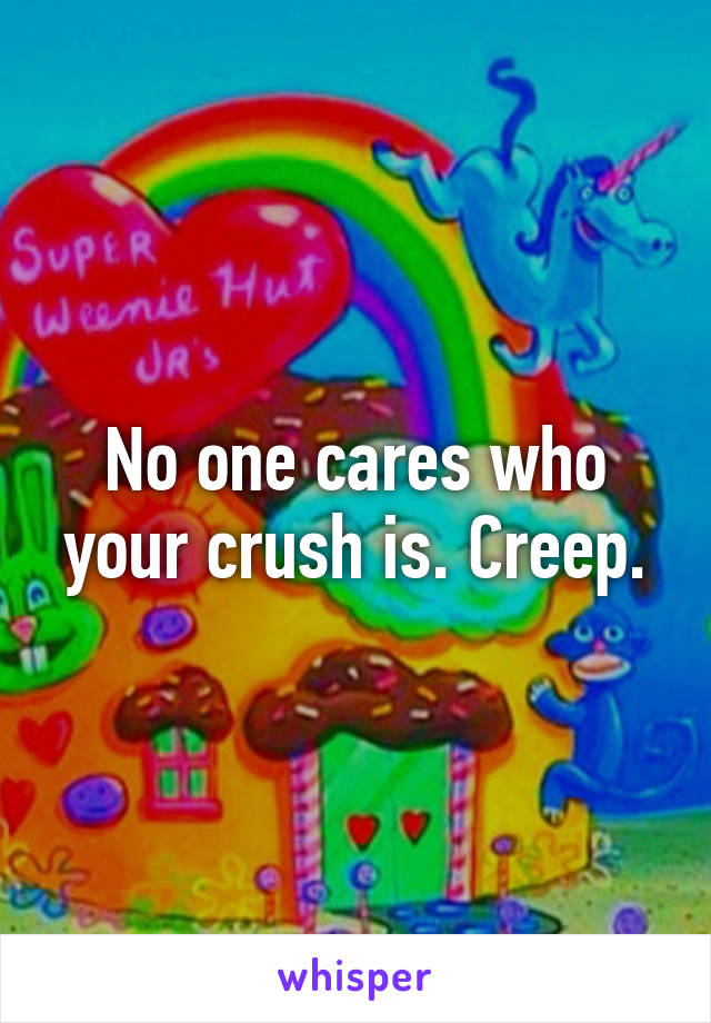 No one cares who your crush is. Creep.