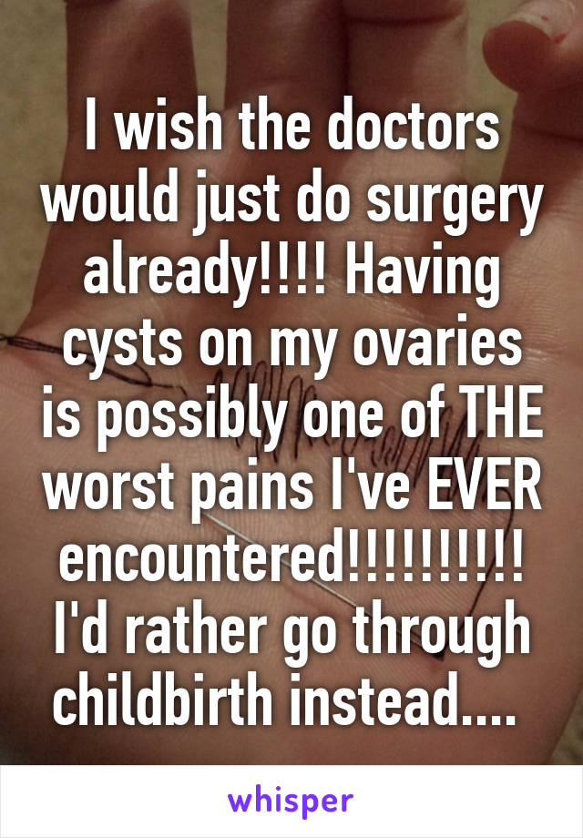 I wish the doctors would just do surgery already!!!! Having cysts on my ovaries is possibly one of THE worst pains I've EVER encountered!!!!!!!!!! I'd rather go through childbirth instead.... 